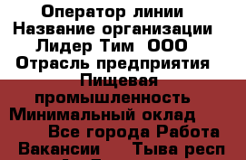Оператор линии › Название организации ­ Лидер Тим, ООО › Отрасль предприятия ­ Пищевая промышленность › Минимальный оклад ­ 34 000 - Все города Работа » Вакансии   . Тыва респ.,Ак-Довурак г.